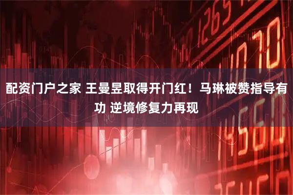 配资门户之家 王曼昱取得开门红！马琳被赞指导有功 逆境修复力再现