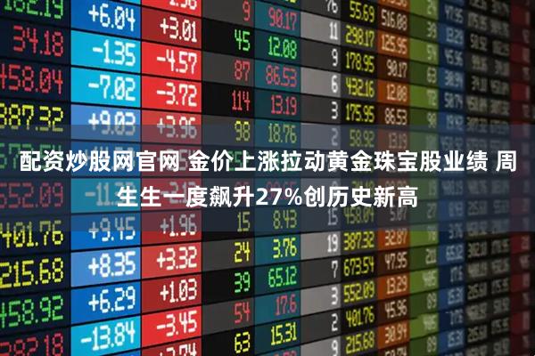 配资炒股网官网 金价上涨拉动黄金珠宝股业绩 周生生一度飙升27%创历史新高
