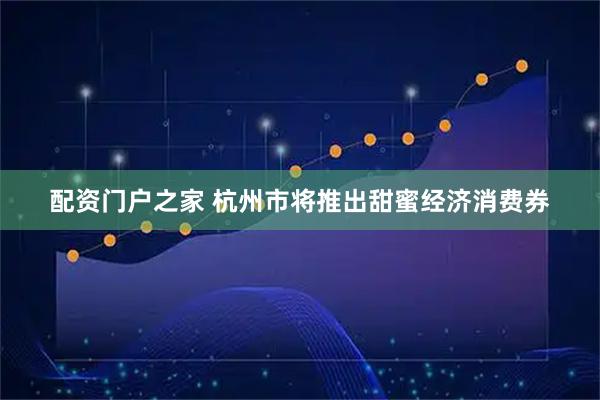 配资门户之家 杭州市将推出甜蜜经济消费券