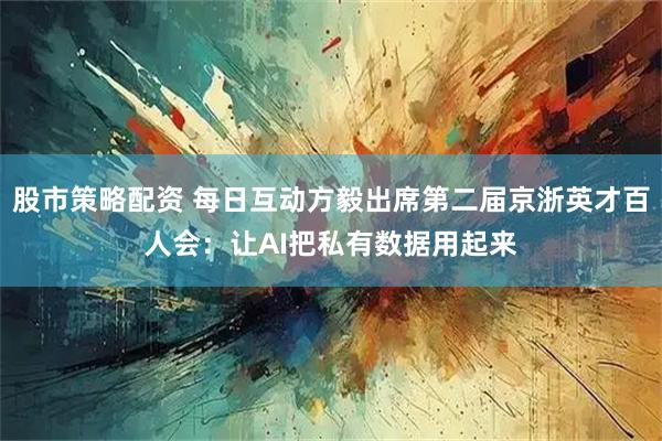 股市策略配资 每日互动方毅出席第二届京浙英才百人会：让AI把私有数据用起来