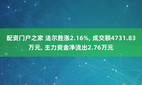 配资门户之家 法尔胜涨2.16%, 成交额4731.83万元, 主力资金净流出2.76万元
