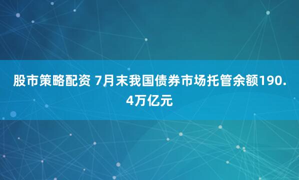 股市策略配资 7月末我国债券市场托管余额190.4万亿元