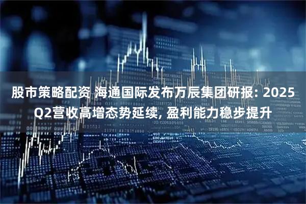 股市策略配资 海通国际发布万辰集团研报: 2025Q2营收高增态势延续, 盈利能力稳步提升