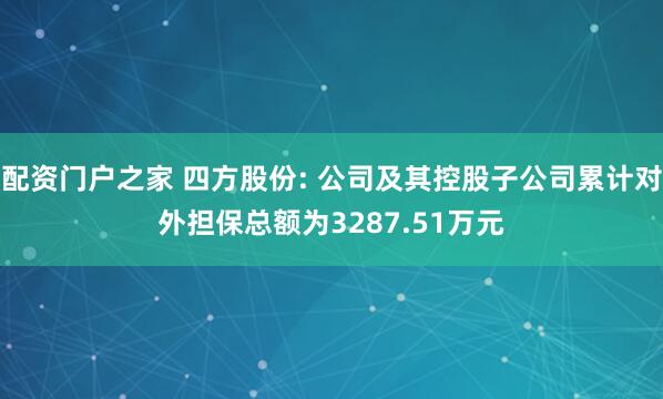 配资门户之家 四方股份: 公司及其控股子公司累计对外担保总额为3287.51万元