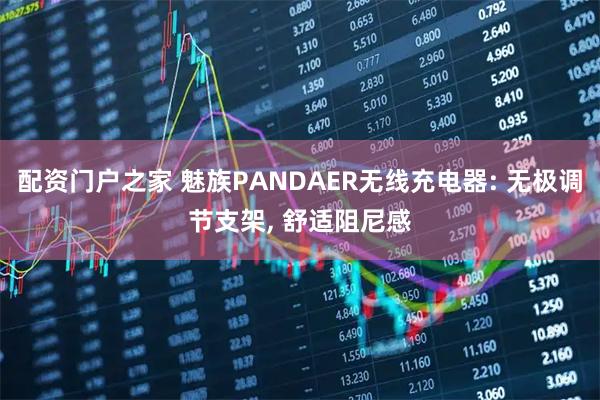 配资门户之家 魅族PANDAER无线充电器: 无极调节支架, 舒适阻尼感
