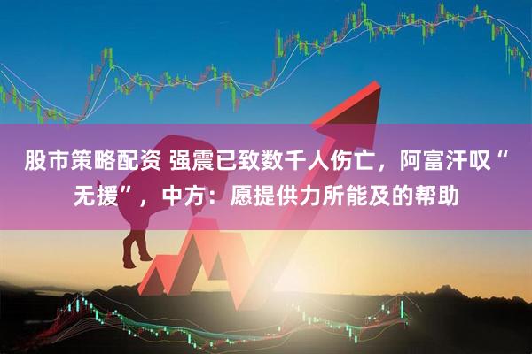 股市策略配资 强震已致数千人伤亡，阿富汗叹“无援”，中方：愿提供力所能及的帮助