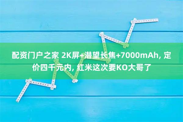 配资门户之家 2K屏+潜望长焦+7000mAh, 定价四千元内, 红米这次要KO大哥了