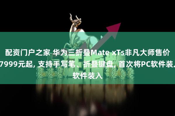 配资门户之家 华为三折叠Mate xTs非凡大师售价17999元起, 支持手写笔、折叠键盘, 首次将PC软件装入