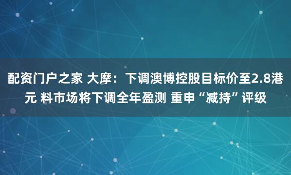 配资门户之家 大摩：下调澳博控股目标价至2.8港元 料市场将下调全年盈测 重申“减持”评级