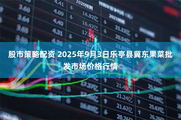 股市策略配资 2025年9月3日乐亭县冀东果菜批发市场价格行情