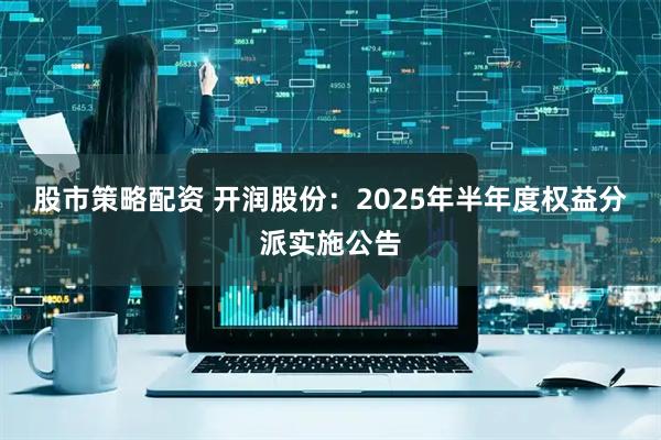 股市策略配资 开润股份：2025年半年度权益分派实施公告