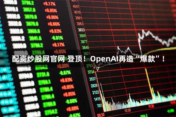 配资炒股网官网 登顶！OpenAI再造“爆款”！