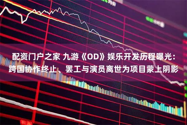 配资门户之家 九游《OD》娱乐开发历程曝光：跨国协作终止、罢工与演员离世为项目蒙上阴影