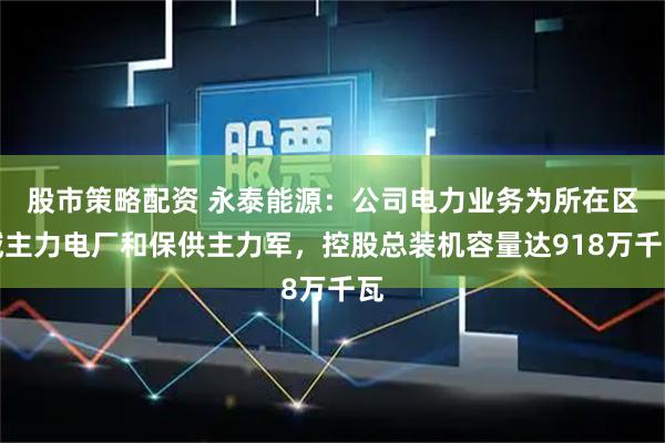 股市策略配资 永泰能源：公司电力业务为所在区域主力电厂和保供主力军，控股总装机容量达918万千瓦