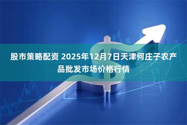 股市策略配资 2025年12月7日天津何庄子农产品批发市场价格行情