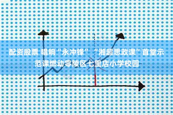 配资股票 唱响“永冲锋” “湘超思政课”首堂示范课燃动零陵区七里店小学校园
