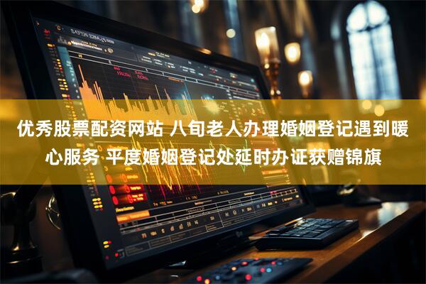 优秀股票配资网站 八旬老人办理婚姻登记遇到暖心服务 平度婚姻登记处延时办证获赠锦旗