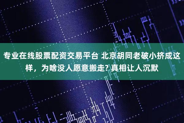 专业在线股票配资交易平台 北京胡同老破小挤成这样，为啥没人愿意搬走? 真相让人沉默