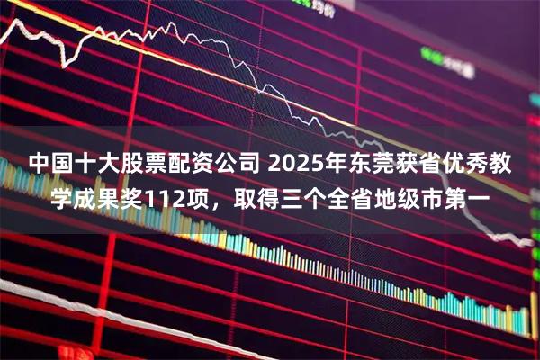 中国十大股票配资公司 2025年东莞获省优秀教学成果奖112项，取得三个全省地级市第一