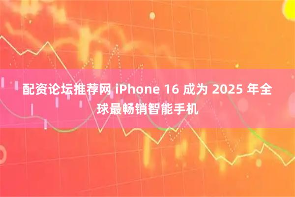 配资论坛推荐网 iPhone 16 成为 2025 年全球最畅销智能手机