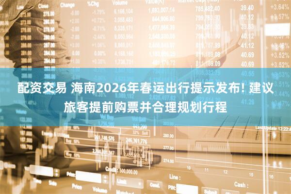 配资交易 海南2026年春运出行提示发布! 建议旅客提前购票并合理规划行程