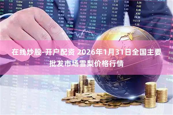 在线炒股-开户配资 2026年1月31日全国主要批发市场雪梨价格行情