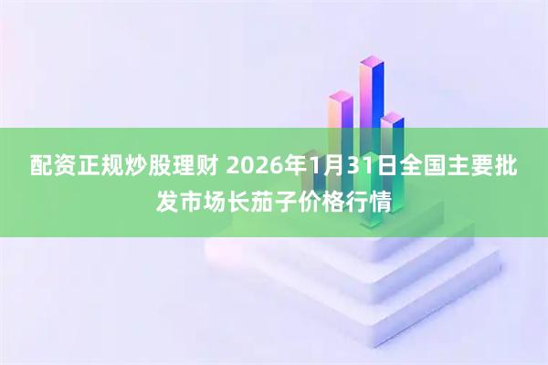 配资正规炒股理财 2026年1月31日全国主要批发市场长茄子价格行情