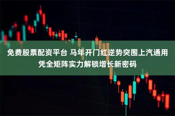 免费股票配资平台 马年开门红逆势突围上汽通用凭全矩阵实力解锁增长新密码