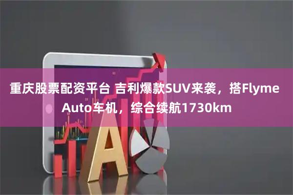 重庆股票配资平台 吉利爆款SUV来袭，搭Flyme Auto车机，综合续航1730km