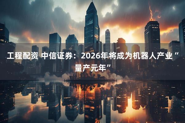工程配资 中信证券：2026年将成为机器人产业“量产元年”