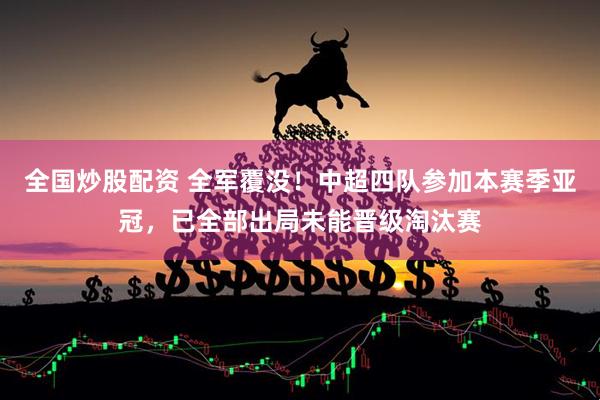 全国炒股配资 全军覆没！中超四队参加本赛季亚冠，已全部出局未能晋级淘汰赛