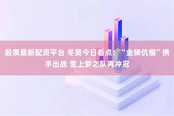股票最新配资平台 冬奥今日看点：“金牌伉俪”携手出战 雪上梦之队再冲冠