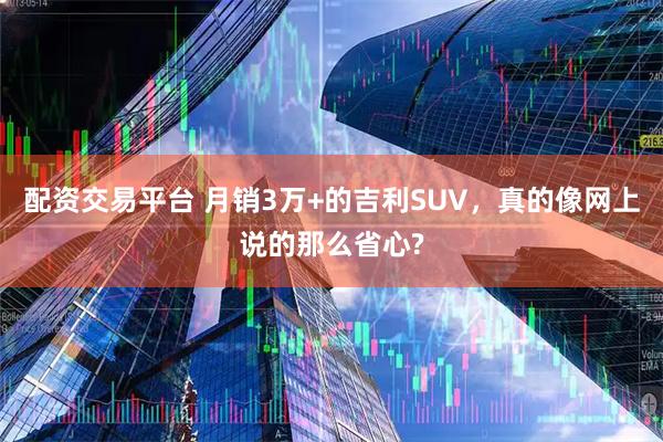 配资交易平台 月销3万+的吉利SUV，真的像网上说的那么省心?