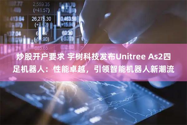 炒股开户要求 宇树科技发布Unitree As2四足机器人：性能卓越，引领智能机器人新潮流
