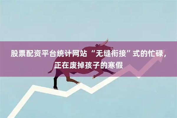 股票配资平台统计网站 “无缝衔接”式的忙碌，正在废掉孩子的寒假
