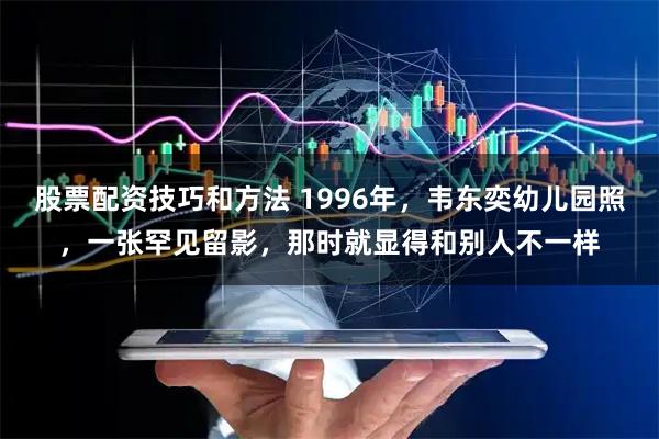 股票配资技巧和方法 1996年，韦东奕幼儿园照，一张罕见留影，那时就显得和别人不一样