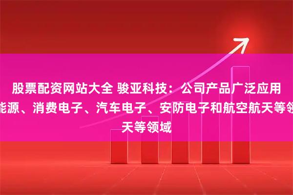 股票配资网站大全 骏亚科技：公司产品广泛应用于能源、消费电子、汽车电子、安防电子和航空航天等领域