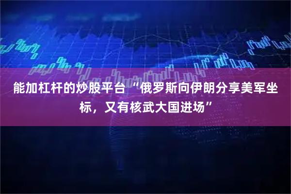 能加杠杆的炒股平台 “俄罗斯向伊朗分享美军坐标，又有核武大国进场”