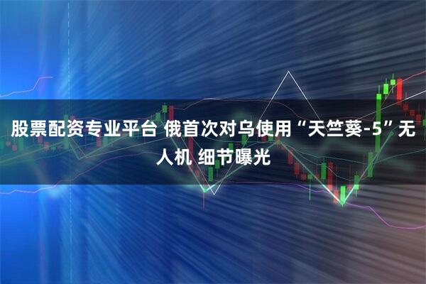 股票配资专业平台 俄首次对乌使用“天竺葵-5”无人机 细节曝光