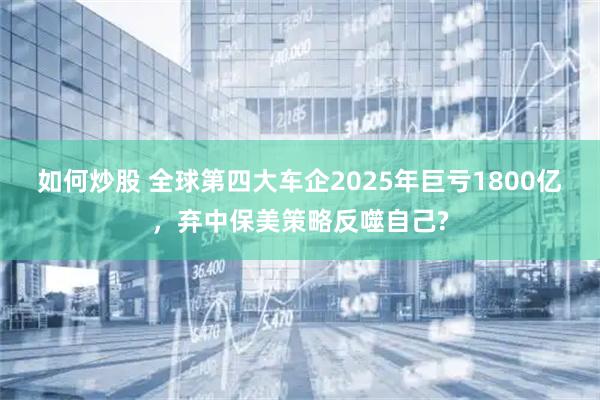 如何炒股 全球第四大车企2025年巨亏1800亿，弃中保美策略反噬自己?