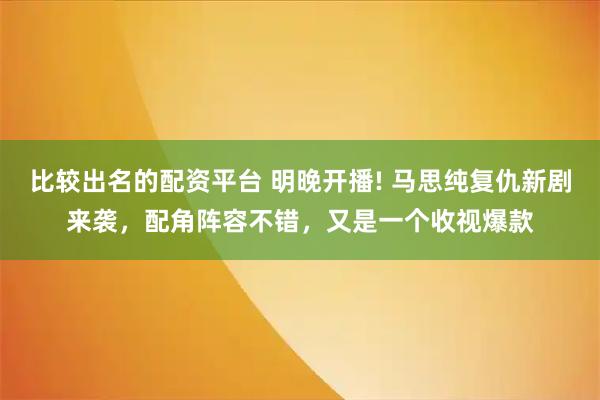 比较出名的配资平台 明晚开播! 马思纯复仇新剧来袭，配角阵容不错，又是一个收视爆款