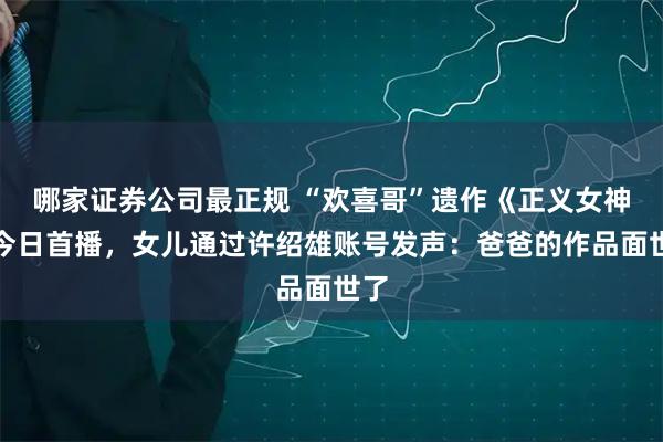 哪家证券公司最正规 “欢喜哥”遗作《正义女神》今日首播，女儿通过许绍雄账号发声：爸爸的作品面世了