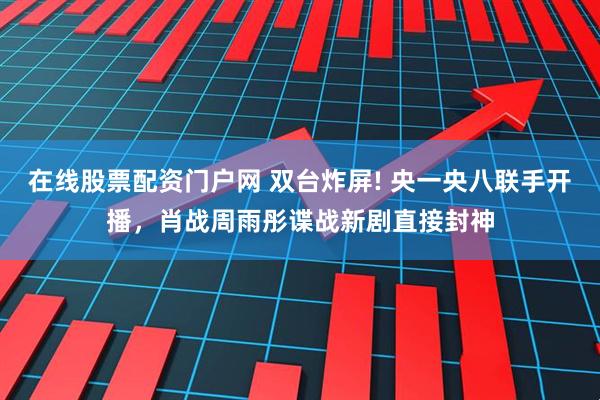 在线股票配资门户网 双台炸屏! 央一央八联手开播，肖战周雨彤谍战新剧直接封神