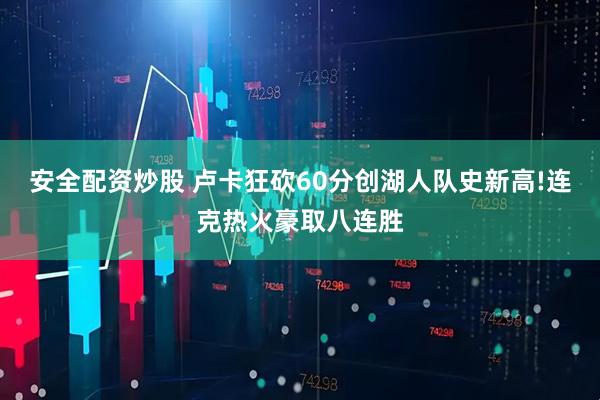 安全配资炒股 卢卡狂砍60分创湖人队史新高!连克热火豪取八连胜