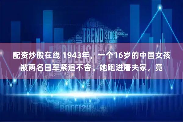 配资炒股在线 1943年，一个16岁的中国女孩被两名日军紧追不舍。她跑进屠夫家，竟