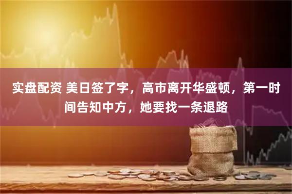 实盘配资 美日签了字，高市离开华盛顿，第一时间告知中方，她要找一条退路