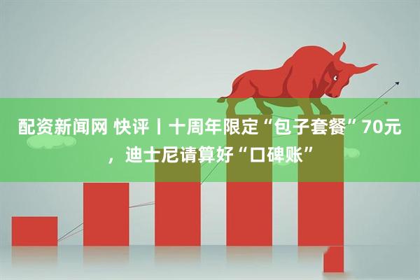 配资新闻网 快评丨十周年限定“包子套餐”70元，迪士尼请算好“口碑账”