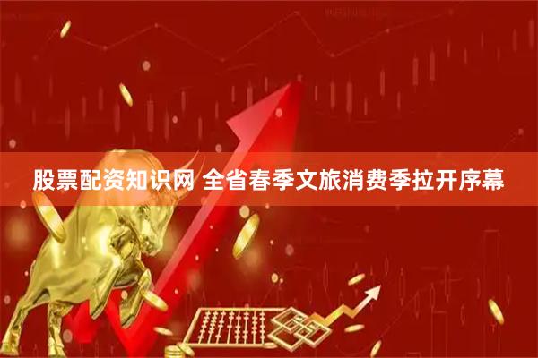 股票配资知识网 全省春季文旅消费季拉开序幕