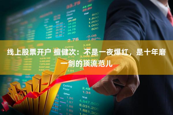 线上股票开户 檀健次：不是一夜爆红，是十年磨一剑的顶流范儿