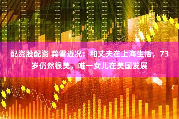 配资股配资 龚雪近况：和丈夫在上海生活，73岁仍然很美，唯一女儿在美国发展